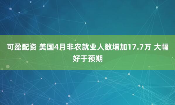 可盈配资 美国4月非农就业人数增加17.7万 大幅好于预期