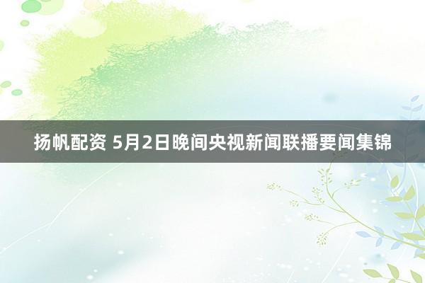 扬帆配资 5月2日晚间央视新闻联播要闻集锦