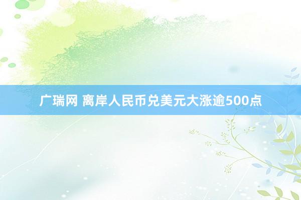 广瑞网 离岸人民币兑美元大涨逾500点