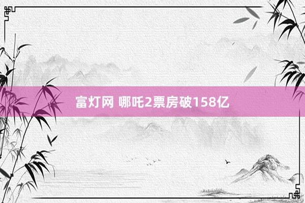 富灯网 哪吒2票房破158亿