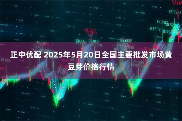 正中优配 2025年5月20日全国主要批发市场黄豆芽价格行情