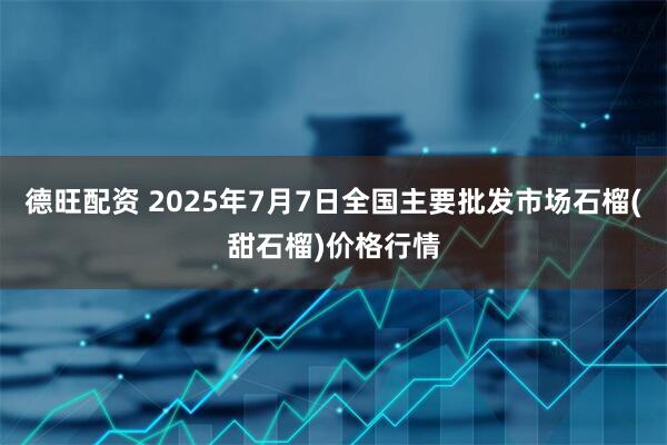 德旺配资 2025年7月7日全国主要批发市场石榴(甜石榴)价格行情