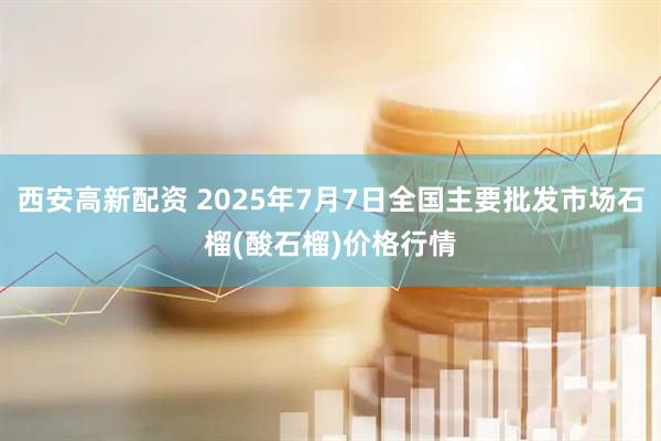 西安高新配资 2025年7月7日全国主要批发市场石榴(酸石榴)价格行情
