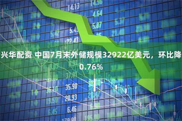 兴华配资 中国7月末外储规模32922亿美元,环比降0.76%