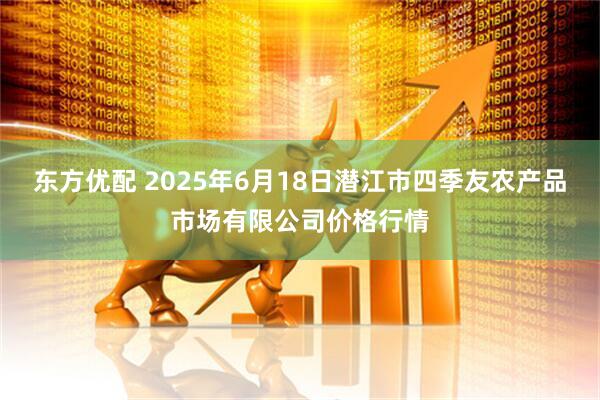 东方优配 2025年6月18日潜江市四季友农产品市场有限公司价格行情