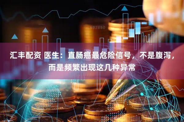 汇丰配资 医生：直肠癌最危险信号，不是腹泻，而是频繁出现这几种异常